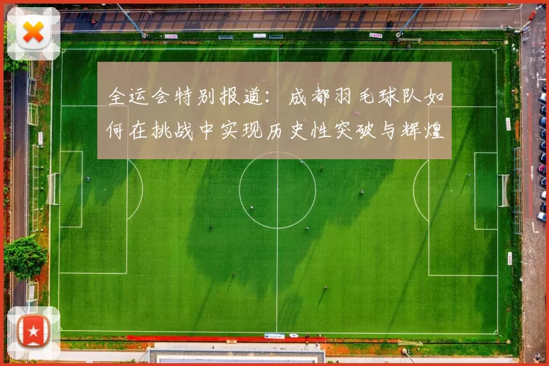 全运会特别报道：成都羽毛球队如何在挑战中实现历史性突破与辉煌成就