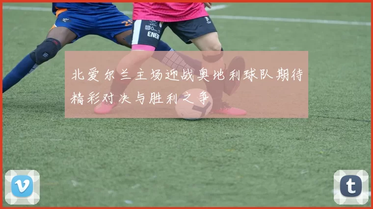 北爱尔兰主场迎战奥地利球队期待精彩对决与胜利之争