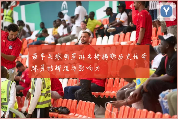 最早足球明星排名榜揭晓历史传奇球员的辉煌与影响力