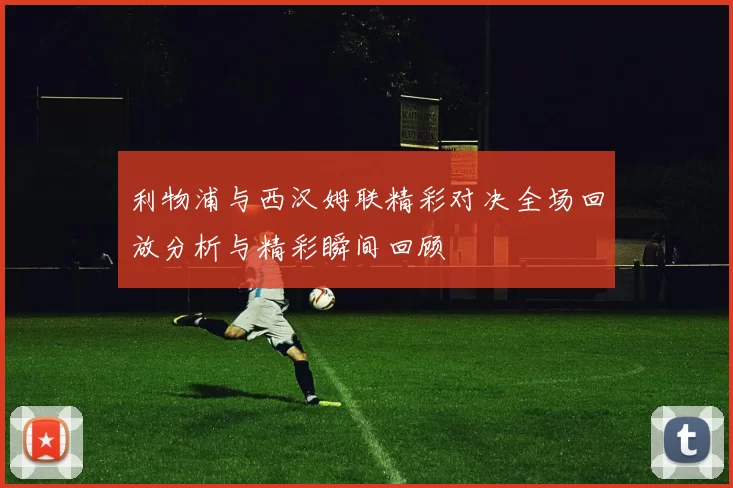 利物浦与西汉姆联精彩对决全场回放分析与精彩瞬间回顾