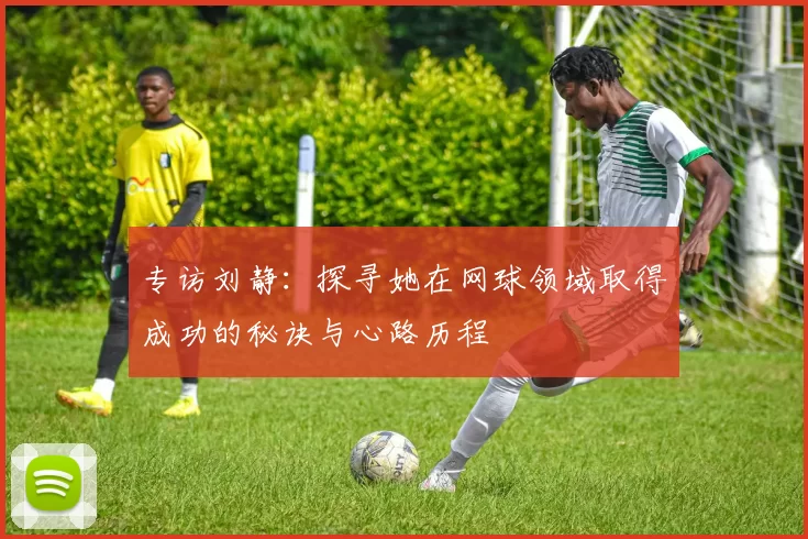 专访刘静：探寻她在网球领域取得成功的秘诀与心路历程
