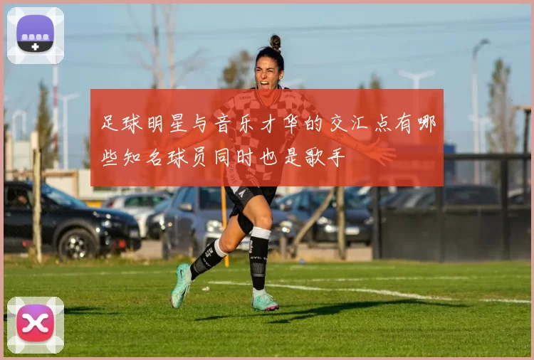 足球明星与音乐才华的交汇点有哪些知名球员同时也是歌手