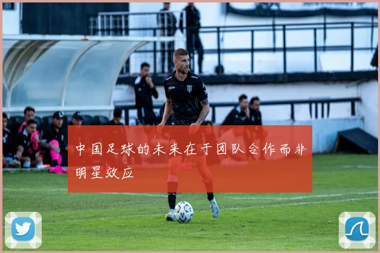 中国足球的未来在于团队合作而非明星效应