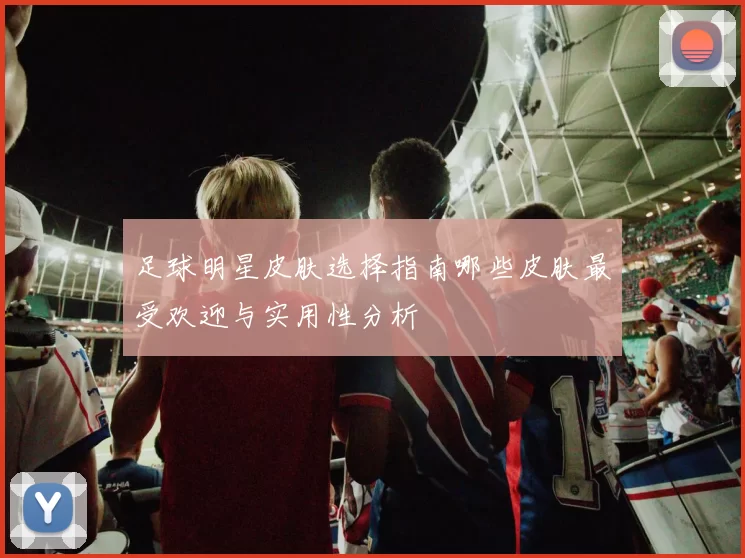 足球明星皮肤选择指南哪些皮肤最受欢迎与实用性分析