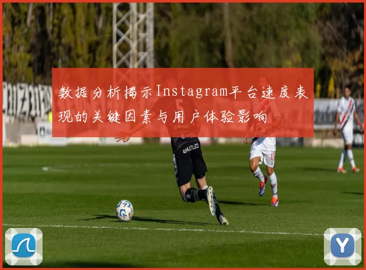 数据分析揭示Instagram平台速度表现的关键因素与用户体验影响