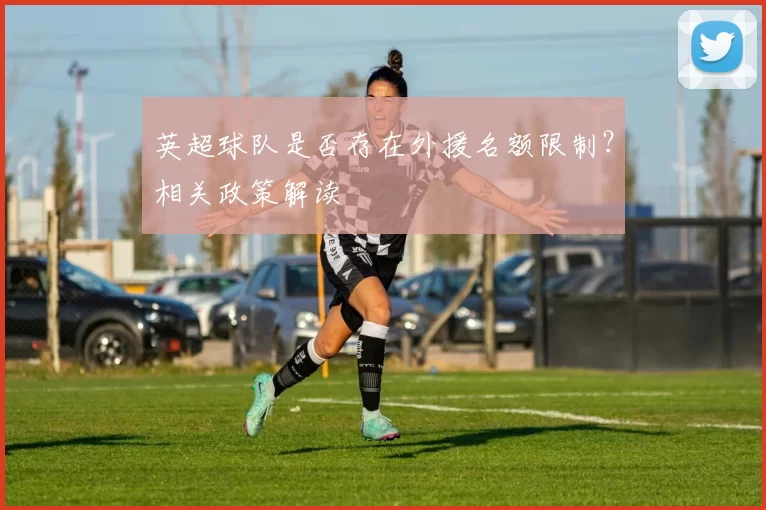 英超球队是否存在外援名额限制？相关政策解读