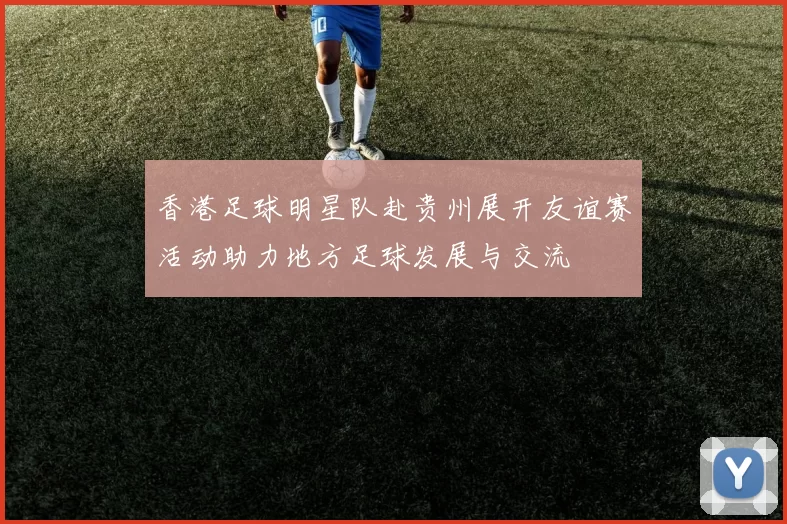香港足球明星队赴贵州展开友谊赛活动助力地方足球发展与交流