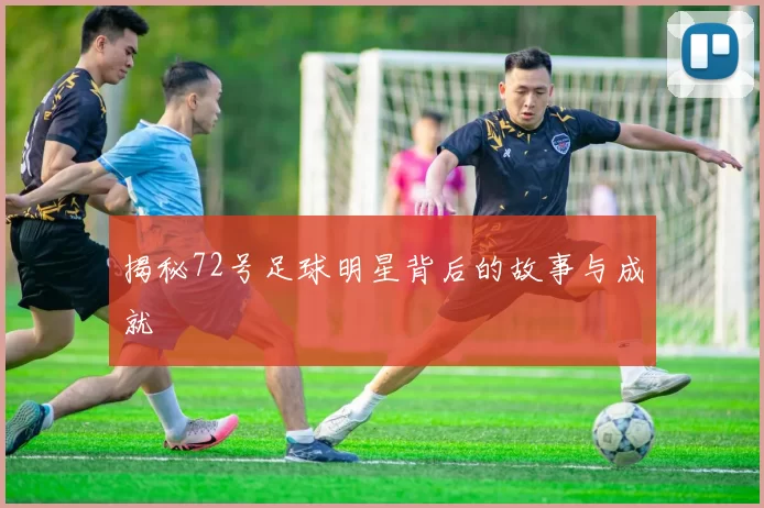 揭秘72号足球明星背后的故事与成就
