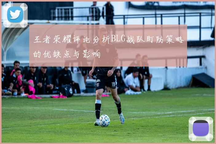 王者荣耀评论分析BLG战队盯防策略的优缺点与影响