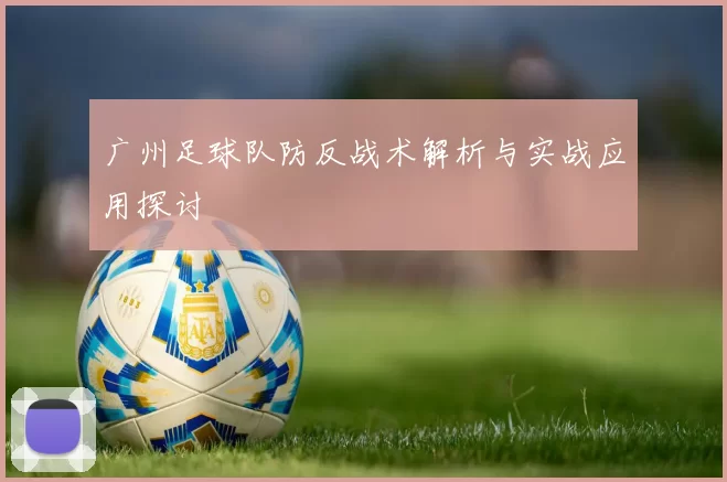广州足球队防反战术解析与实战应用探讨