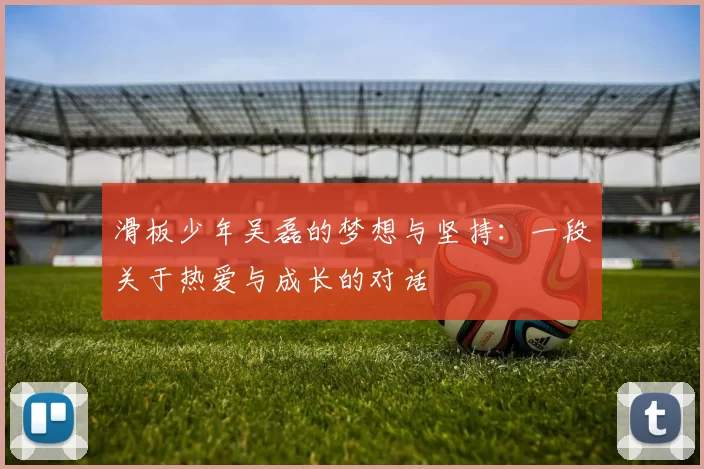 滑板少年吴磊的梦想与坚持：一段关于热爱与成长的对话