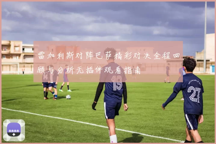 雷加利斯对阵巴萨精彩对决全程回顾与分析无插件观看指南