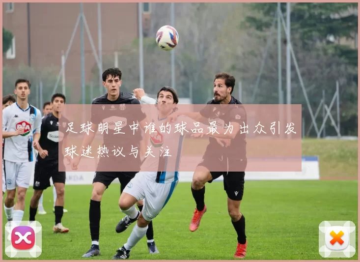 足球明星中谁的球品最为出众引发球迷热议与关注