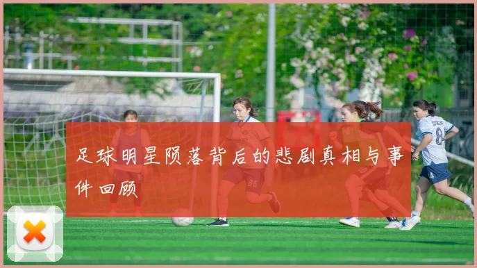 足球明星陨落背后的悲剧真相与事件回顾