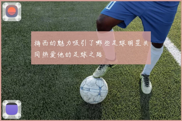 梅西的魅力吸引了哪些足球明星共同热爱他的足球之路