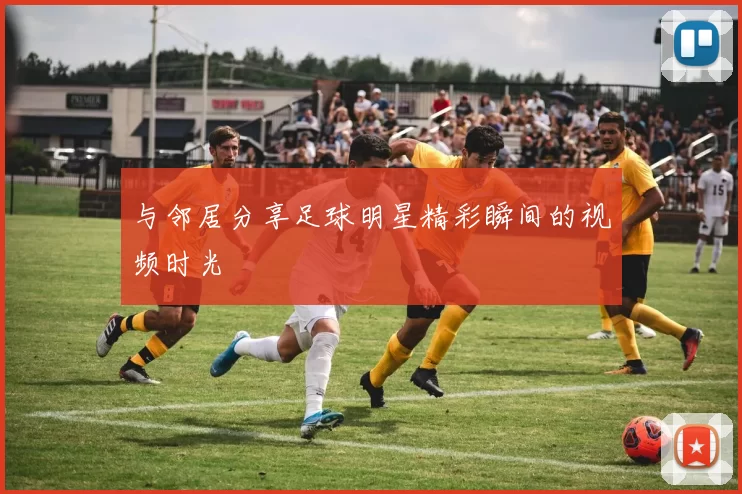 与邻居分享足球明星精彩瞬间的视频时光