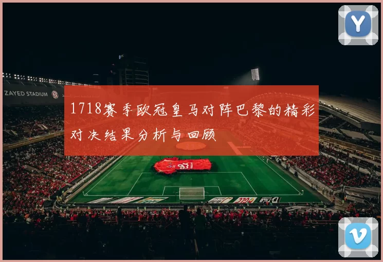 1718赛季欧冠皇马对阵巴黎的精彩对决结果分析与回顾