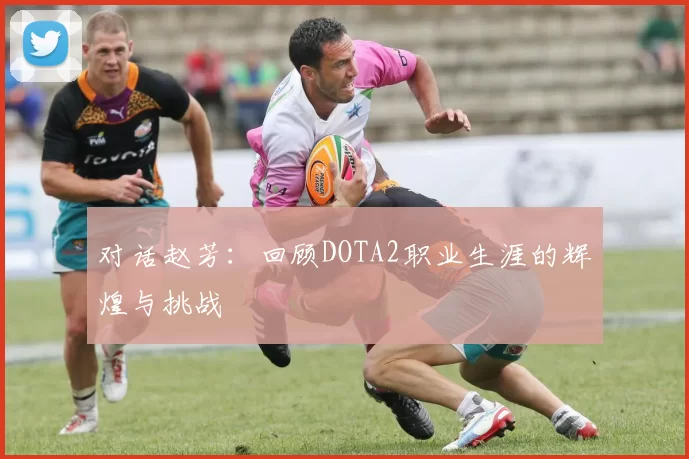 对话赵芳：回顾DOTA2职业生涯的辉煌与挑战
