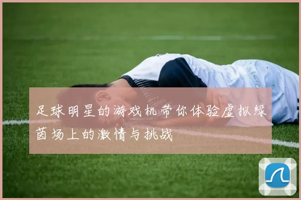足球明星的游戏机带你体验虚拟绿茵场上的激情与挑战