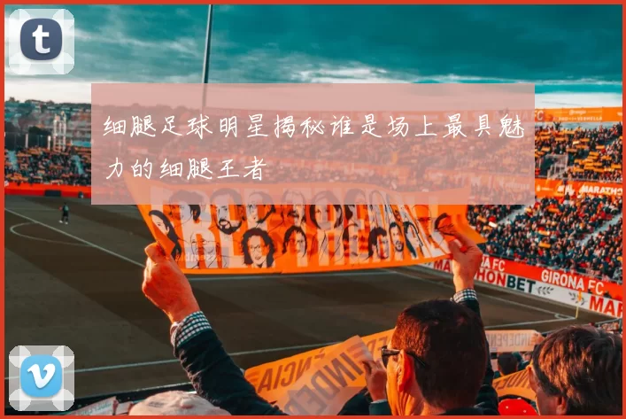 细腿足球明星揭秘谁是场上最具魅力的细腿王者