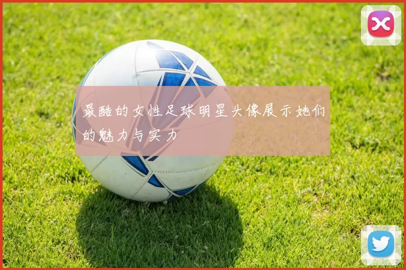 最酷的女性足球明星头像展示她们的魅力与实力