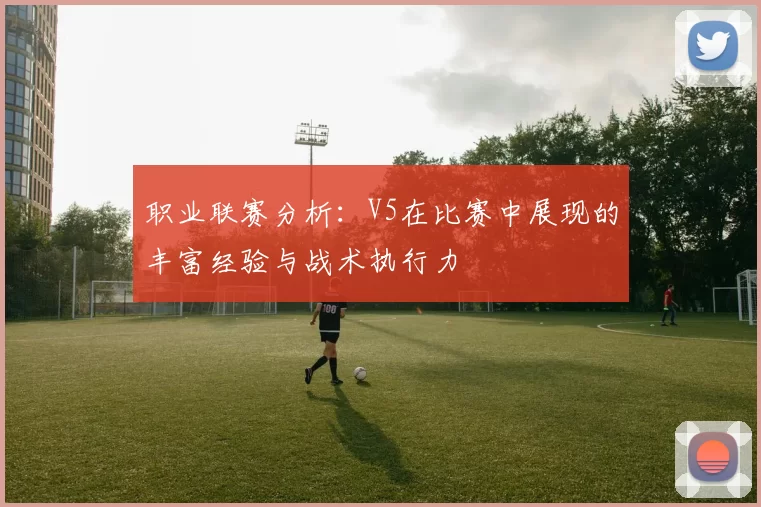 职业联赛分析：V5在比赛中展现的丰富经验与战术执行力
