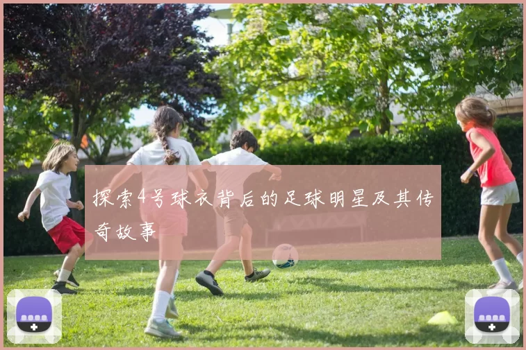 探索4号球衣背后的足球明星及其传奇故事