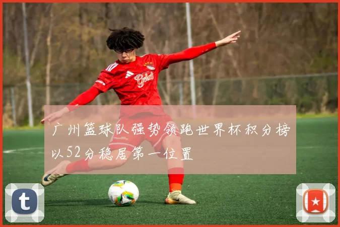广州篮球队强势领跑世界杯积分榜以52分稳居第一位置
