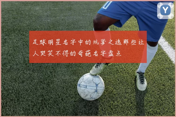 足球明星名字中的坑爹之选那些让人哭笑不得的奇葩名字盘点