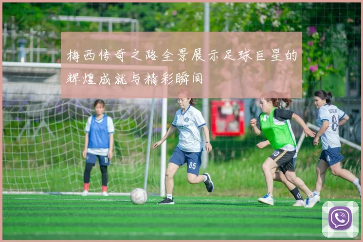 梅西传奇之路全景展示足球巨星的辉煌成就与精彩瞬间
