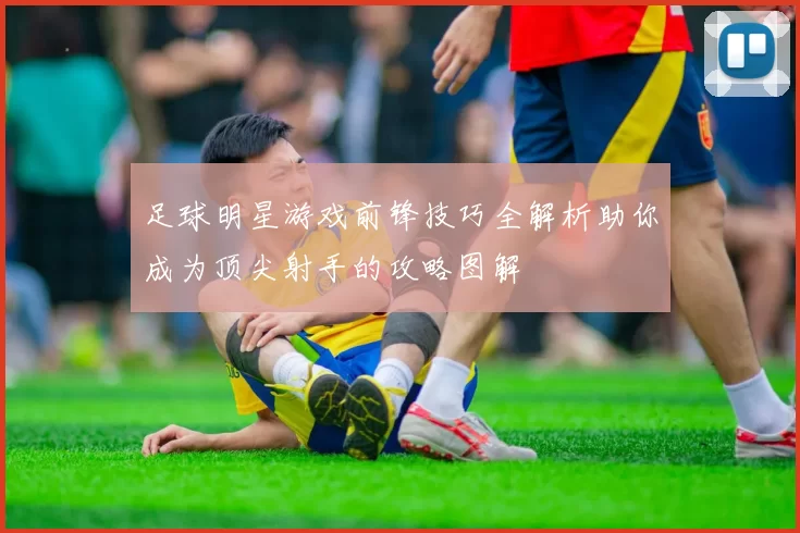 足球明星游戏前锋技巧全解析助你成为顶尖射手的攻略图解