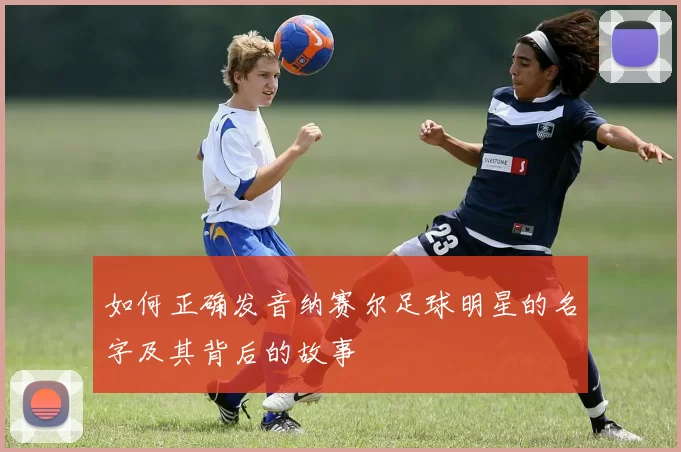 如何正确发音纳赛尔足球明星的名字及其背后的故事