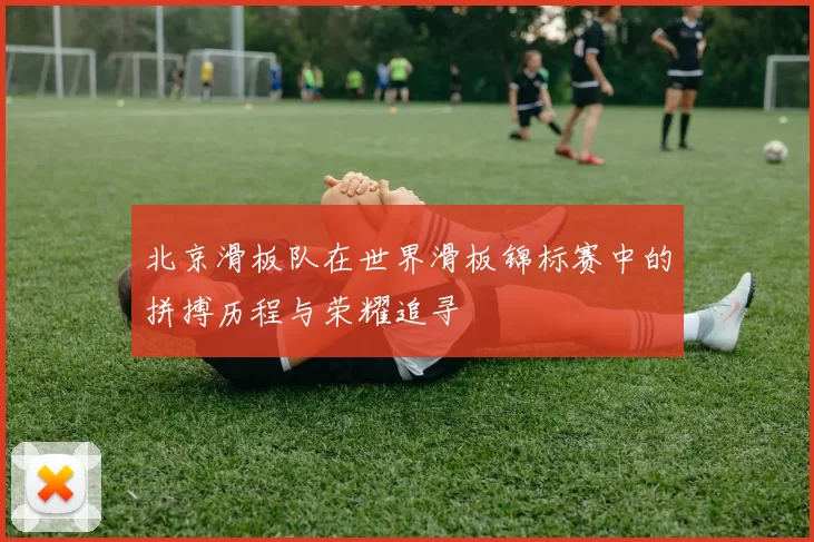 北京滑板队在世界滑板锦标赛中的拼搏历程与荣耀追寻