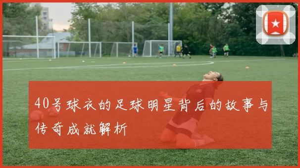 40号球衣的足球明星背后的故事与传奇成就解析