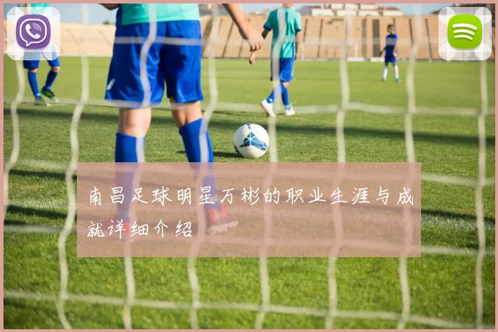 南昌足球明星万彬的职业生涯与成就详细介绍
