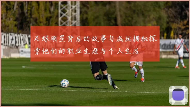 足球明星背后的故事与成就揭秘探索他们的职业生涯与个人生活