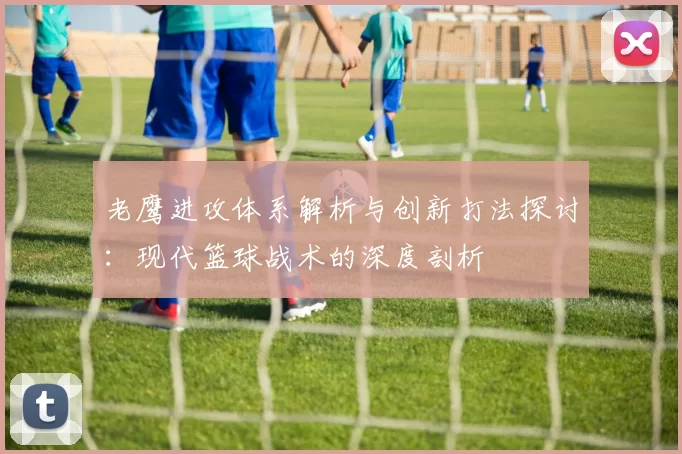 老鹰进攻体系解析与创新打法探讨：现代篮球战术的深度剖析