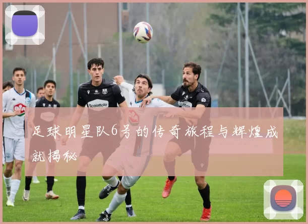 足球明星队6号的传奇旅程与辉煌成就揭秘