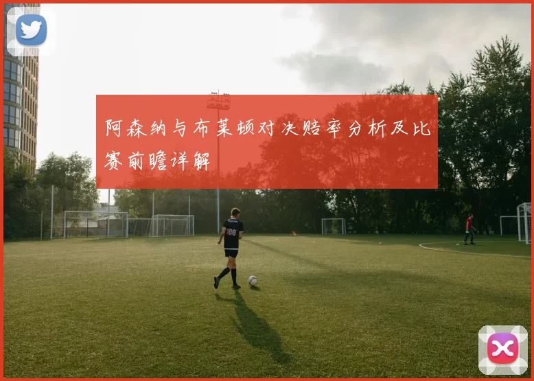 阿森纳与布莱顿对决赔率分析及比赛前瞻详解