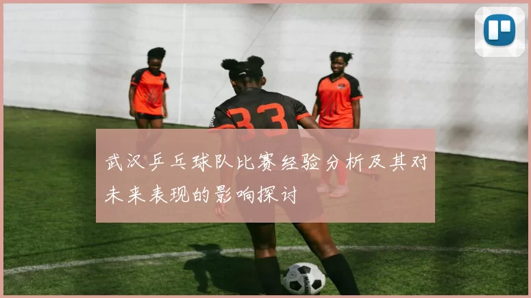 武汉乒乓球队比赛经验分析及其对未来表现的影响探讨