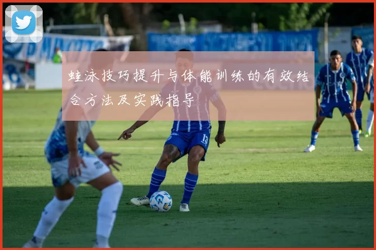 蛙泳技巧提升与体能训练的有效结合方法及实践指导