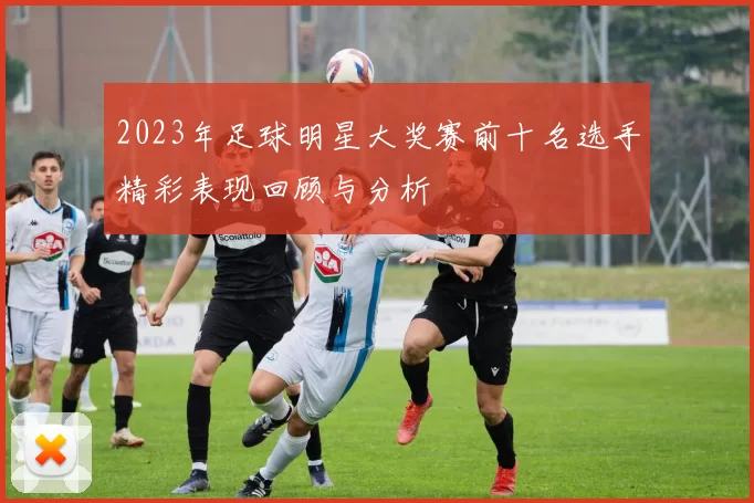 2023年足球明星大奖赛前十名选手精彩表现回顾与分析