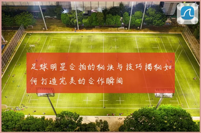 足球明星合拍的秘诀与技巧揭秘如何打造完美的合作瞬间