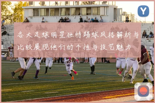 各大足球明星独特踢球风格解析与比较展现他们的个性与技艺魅力
