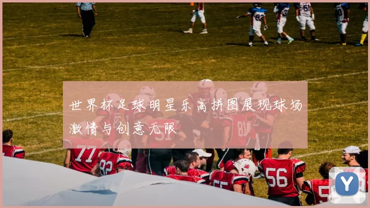 世界杯足球明星乐高拼图展现球场激情与创意无限