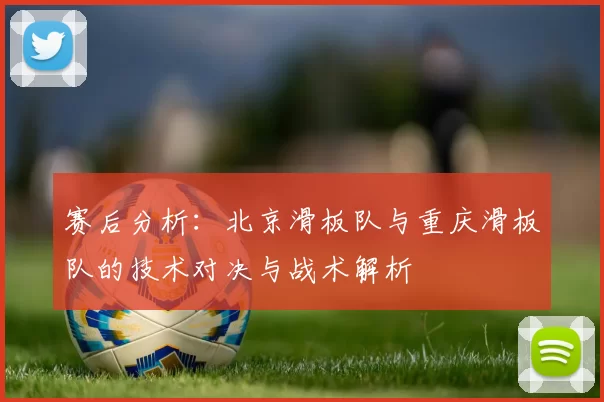 赛后分析：北京滑板队与重庆滑板队的技术对决与战术解析