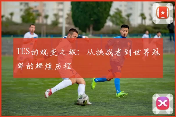 TES的蜕变之旅：从挑战者到世界冠军的辉煌历程