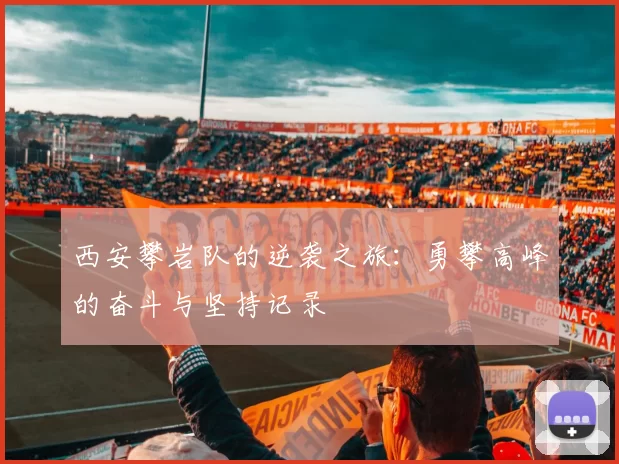 西安攀岩队的逆袭之旅：勇攀高峰的奋斗与坚持记录