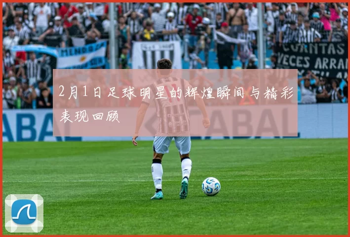 2月1日足球明星的辉煌瞬间与精彩表现回顾