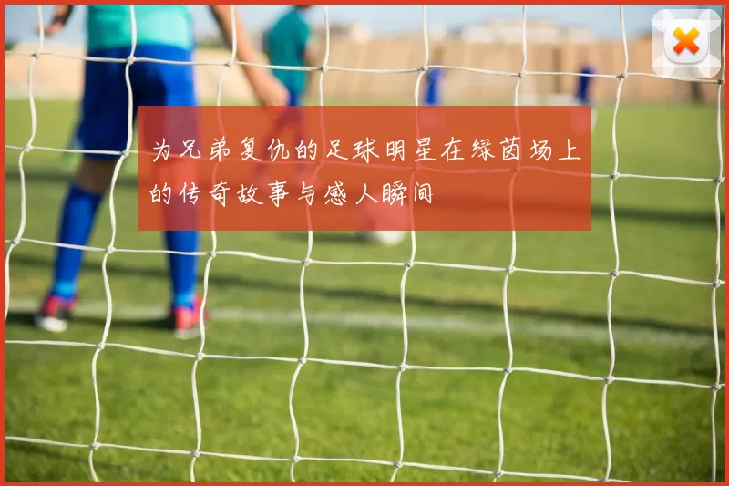 为兄弟复仇的足球明星在绿茵场上的传奇故事与感人瞬间